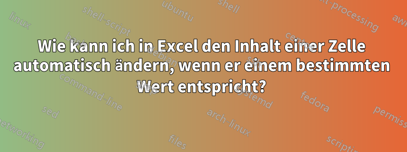 Wie kann ich in Excel den Inhalt einer Zelle automatisch ändern, wenn er einem bestimmten Wert entspricht?