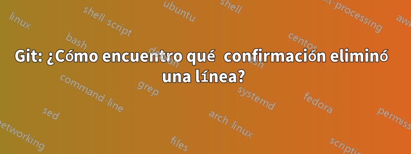 Git: ¿Cómo encuentro qué confirmación eliminó una línea?