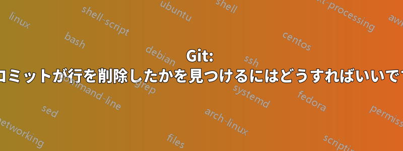Git: どのコミットが行を削除したかを見つけるにはどうすればいいですか?