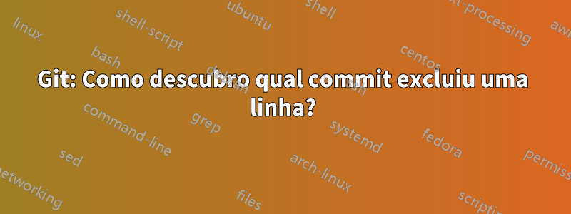 Git: Como descubro qual commit excluiu uma linha?