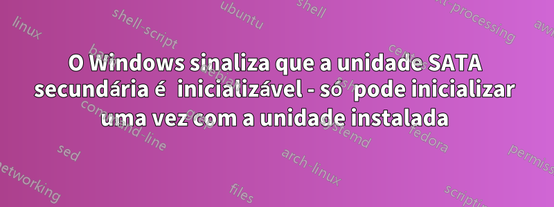 O Windows sinaliza que a unidade SATA secundária é inicializável - só pode inicializar uma vez com a unidade instalada