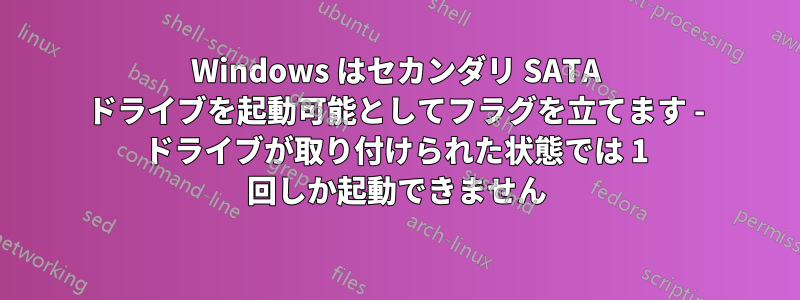 Windows はセカンダリ SATA ドライブを起動可能としてフラグを立てます - ドライブが取り付けられた状態では 1 回しか起動できません