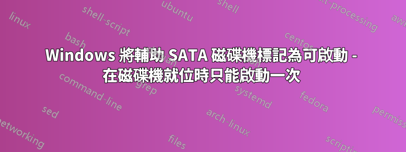 Windows 將輔助 SATA 磁碟機標記為可啟動 - 在磁碟機就位時只能啟動一次