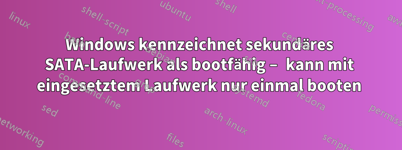 Windows kennzeichnet sekundäres SATA-Laufwerk als bootfähig – kann mit eingesetztem Laufwerk nur einmal booten
