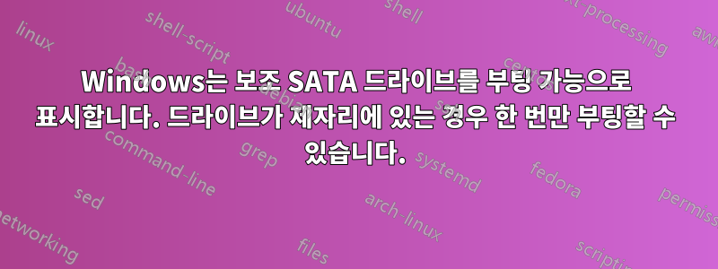 Windows는 보조 SATA 드라이브를 부팅 가능으로 표시합니다. 드라이브가 제자리에 있는 경우 한 번만 부팅할 수 있습니다.