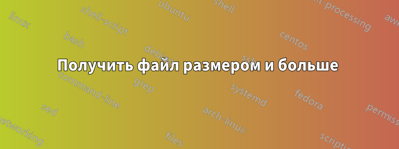 Получить файл размером и больше