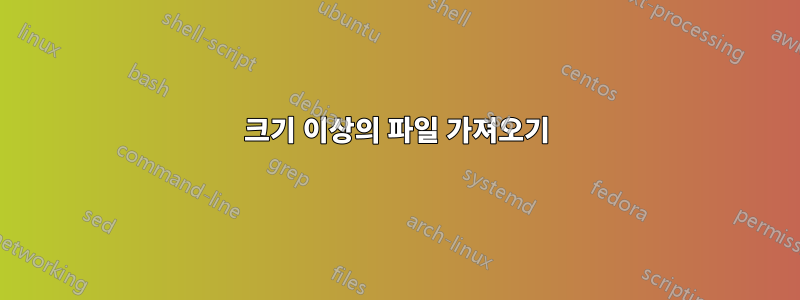 크기 이상의 파일 가져오기