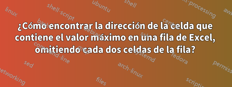 ¿Cómo encontrar la dirección de la celda que contiene el valor máximo en una fila de Excel, omitiendo cada dos celdas de la fila?