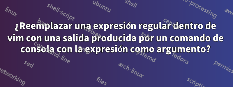 ¿Reemplazar una expresión regular dentro de vim con una salida producida por un comando de consola con la expresión como argumento?