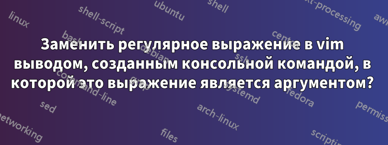 Заменить регулярное выражение в vim выводом, созданным консольной командой, в которой это выражение является аргументом?