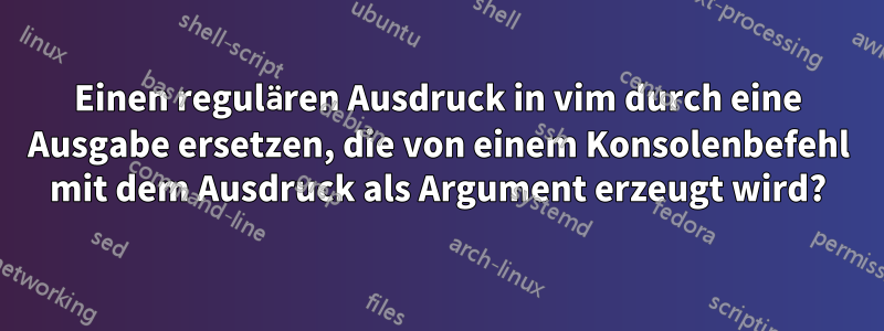 Einen regulären Ausdruck in vim durch eine Ausgabe ersetzen, die von einem Konsolenbefehl mit dem Ausdruck als Argument erzeugt wird?