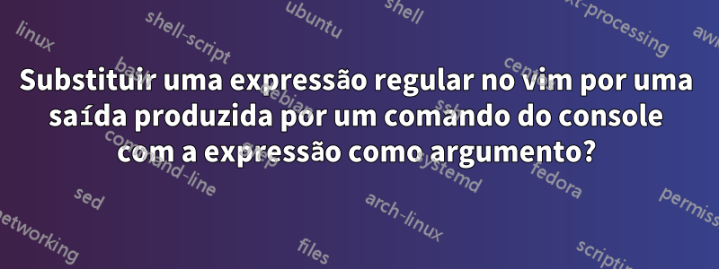 Substituir uma expressão regular no vim por uma saída produzida por um comando do console com a expressão como argumento?