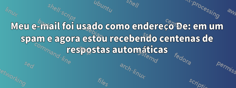 Meu e-mail foi usado como endereço De: em um spam e agora estou recebendo centenas de respostas automáticas
