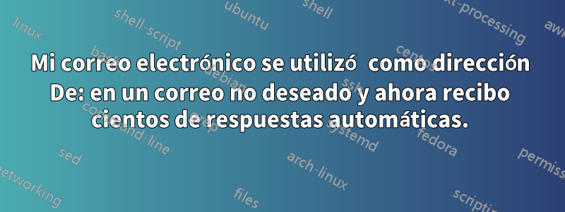 Mi correo electrónico se utilizó como dirección De: en un correo no deseado y ahora recibo cientos de respuestas automáticas.