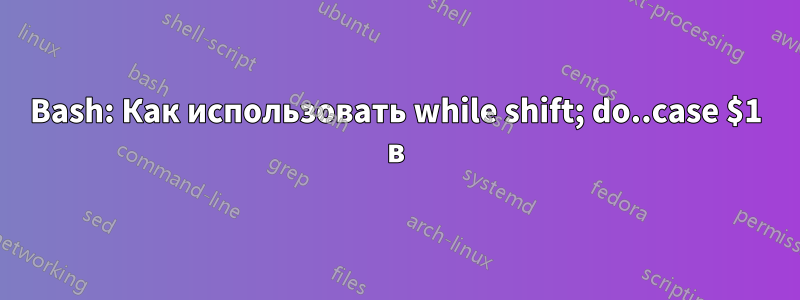 Bash: Как использовать while shift; do..case $1 в
