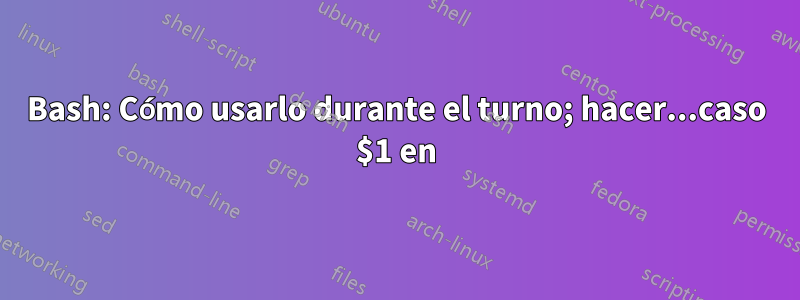 Bash: Cómo usarlo durante el turno; hacer...caso $1 en