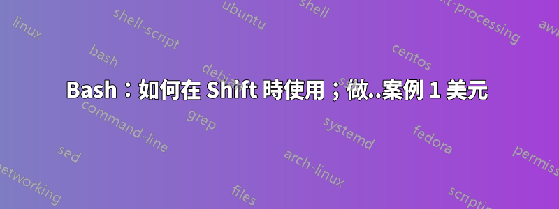 Bash：如何在 Shift 時使用；做..案例 1 美元