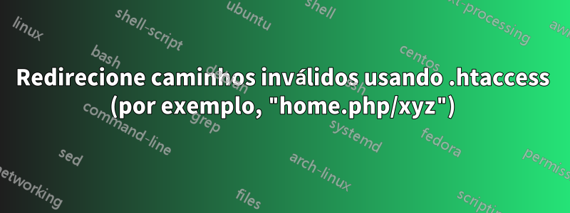 Redirecione caminhos inválidos usando .htaccess (por exemplo, "home.php/xyz")