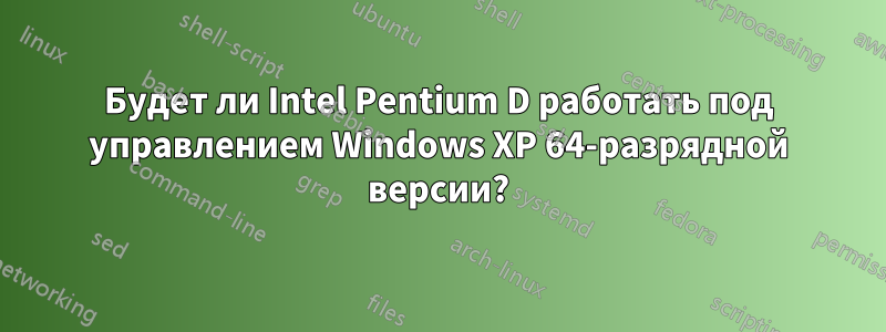 Будет ли Intel Pentium D работать под управлением Windows XP 64-разрядной версии?