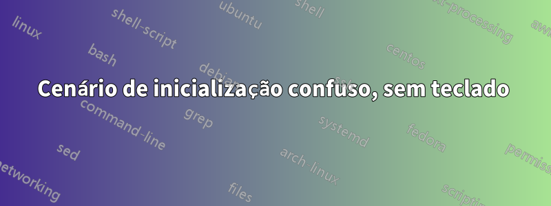 Cenário de inicialização confuso, sem teclado
