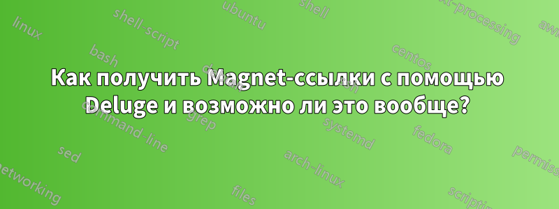 Как получить Magnet-ссылки с помощью Deluge и возможно ли это вообще?