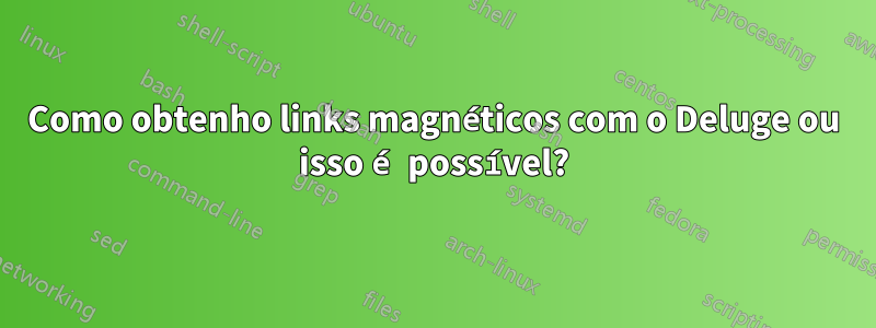 Como obtenho links magnéticos com o Deluge ou isso é possível?