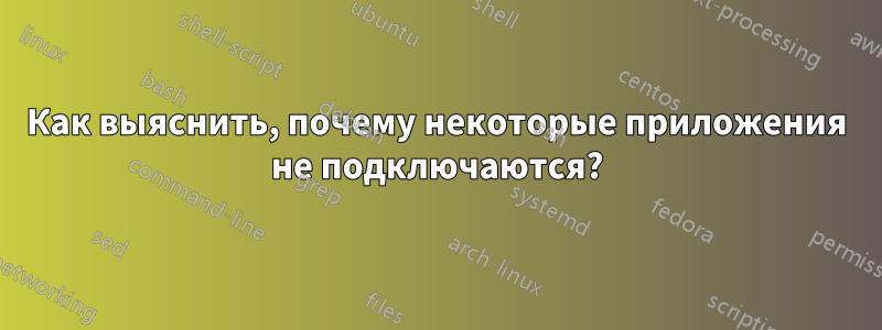 Как выяснить, почему некоторые приложения не подключаются?