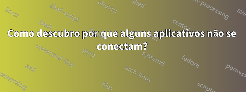 Como descubro por que alguns aplicativos não se conectam?