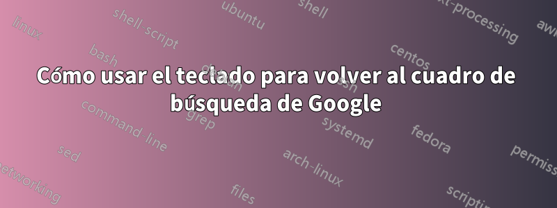 Cómo usar el teclado para volver al cuadro de búsqueda de Google