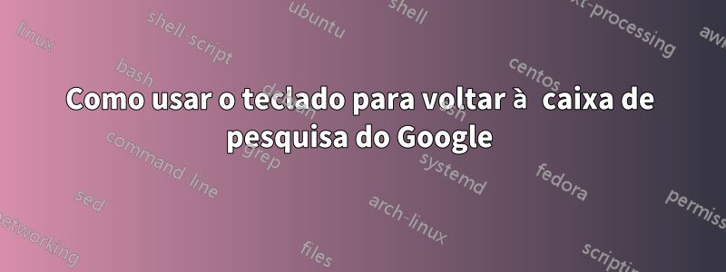 Como usar o teclado para voltar à caixa de pesquisa do Google