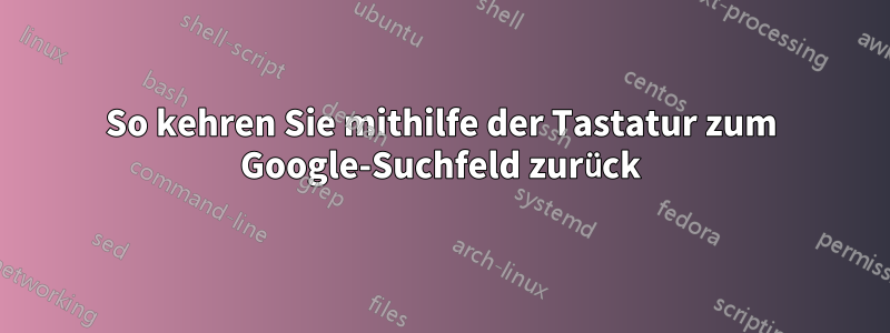 So kehren Sie mithilfe der Tastatur zum Google-Suchfeld zurück