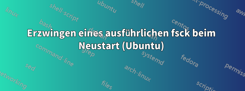 Erzwingen eines ausführlichen fsck beim Neustart (Ubuntu)