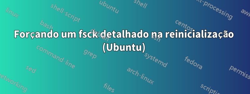 Forçando um fsck detalhado na reinicialização (Ubuntu)