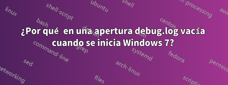 ¿Por qué en una apertura debug.log vacía cuando se inicia Windows 7?