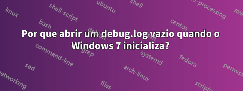 Por que abrir um debug.log vazio quando o Windows 7 inicializa?