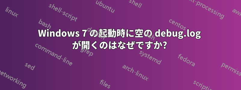 Windows 7 の起動時に空の debug.log が開くのはなぜですか?