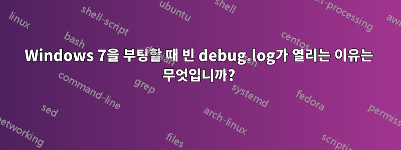 Windows 7을 부팅할 때 빈 debug.log가 열리는 이유는 무엇입니까?