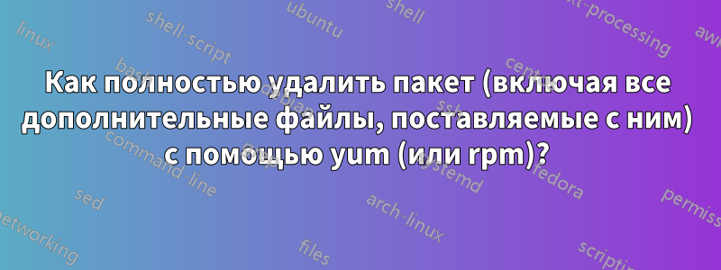 Как полностью удалить пакет (включая все дополнительные файлы, поставляемые с ним) с помощью yum (или rpm)?