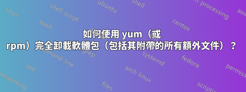 如何使用 yum（或 rpm）完全卸載軟體包（包括其附帶的所有額外文件）？