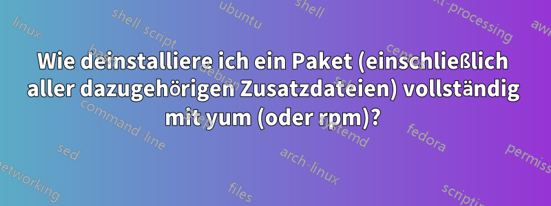 Wie deinstalliere ich ein Paket (einschließlich aller dazugehörigen Zusatzdateien) vollständig mit yum (oder rpm)?