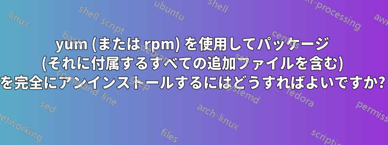 yum (または rpm) を使用してパッケージ (それに付属するすべての追加ファイルを含む) を完全にアンインストールするにはどうすればよいですか?