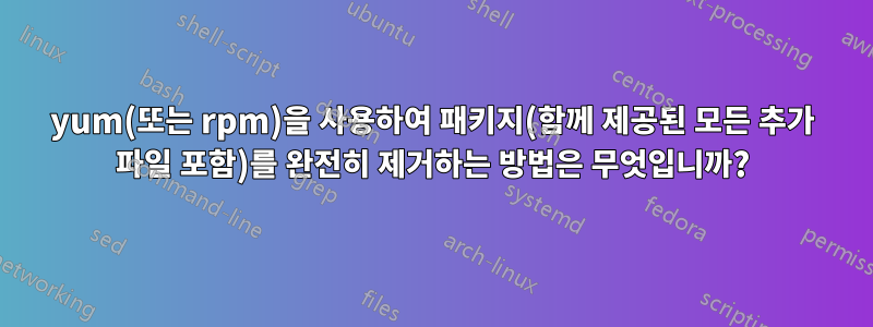 yum(또는 rpm)을 사용하여 패키지(함께 제공된 모든 추가 파일 포함)를 완전히 제거하는 방법은 무엇입니까?