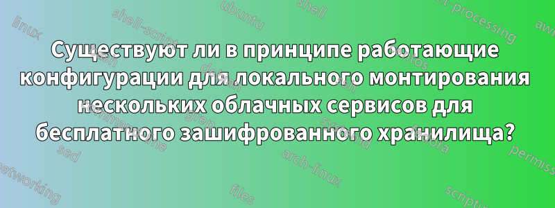 Существуют ли в принципе работающие конфигурации для локального монтирования нескольких облачных сервисов для бесплатного зашифрованного хранилища?