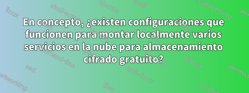 En concepto, ¿existen configuraciones que funcionen para montar localmente varios servicios en la nube para almacenamiento cifrado gratuito?