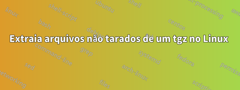 Extraia arquivos não tarados de um tgz no Linux