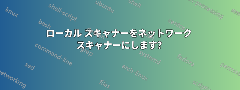 ローカル スキャナーをネットワーク スキャナーにします?