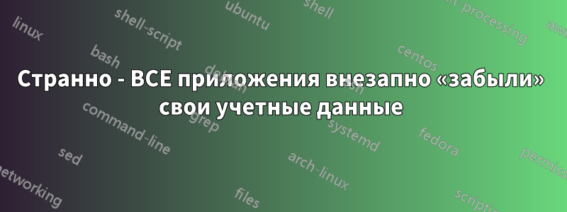 Странно - ВСЕ приложения внезапно «забыли» свои учетные данные