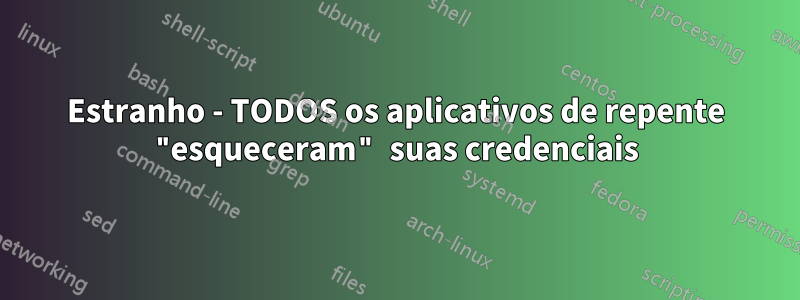 Estranho - TODOS os aplicativos de repente "esqueceram" suas credenciais