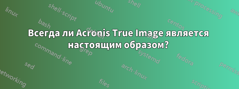 Всегда ли Acronis True Image является настоящим образом?