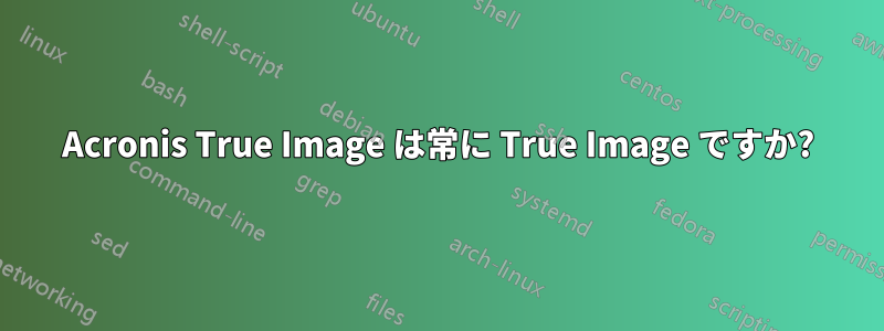 Acronis True Image は常に True Image ですか?